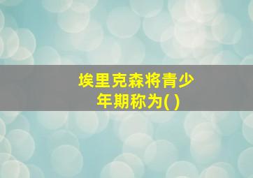 埃里克森将青少年期称为( )